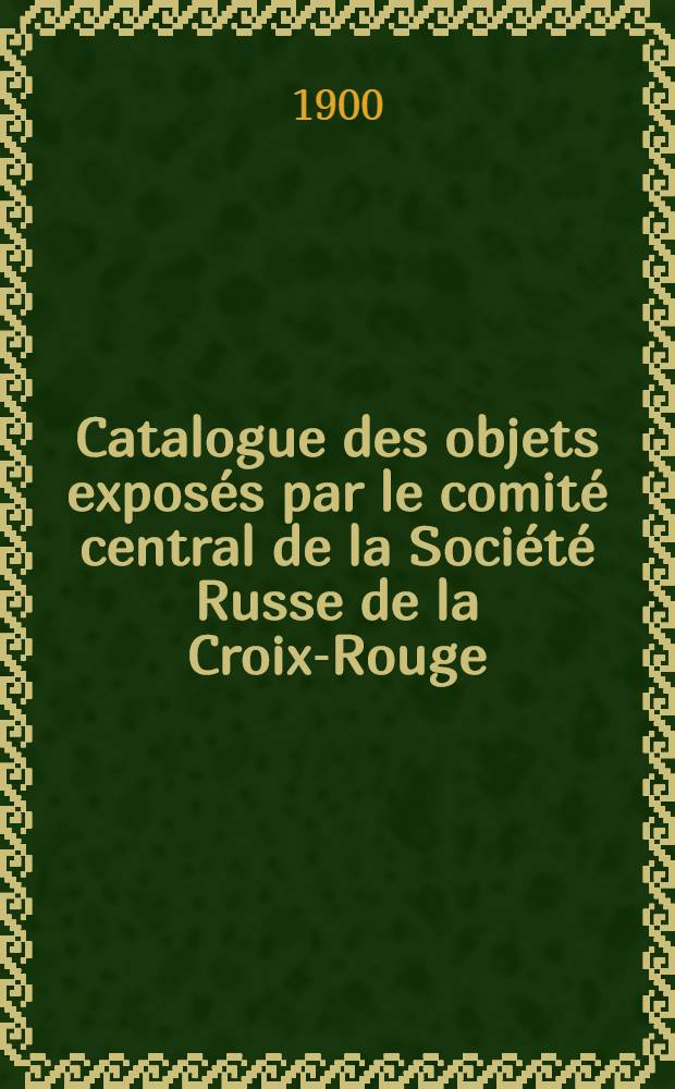 Catalogue des objets exposés par le comité central de la Société Russe de la Croix-Rouge