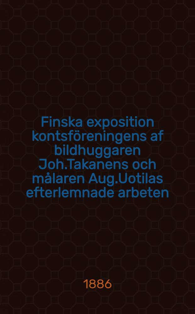 Finska exposition kontsföreningens af bildhuggaren Joh.Takanens och målaren Aug.Uotilas efterlemnade arbeten