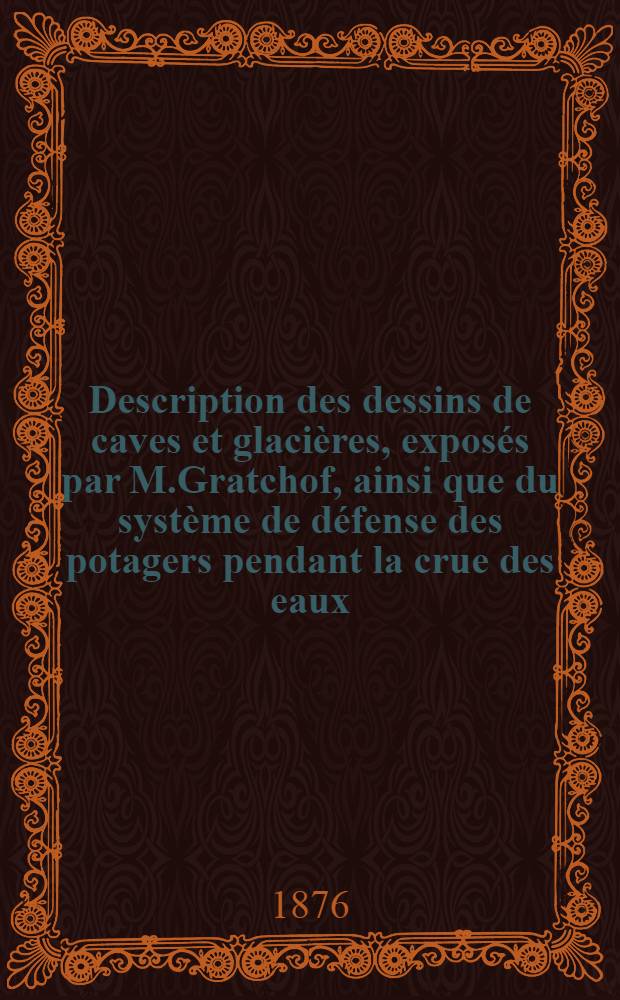 Description des dessins de caves et glaci&egrave;res, expos&eacute;s par M.Gratchof, ainsi que du syst&egrave;me de d&eacute;fense des potagers pendant la crue des eaux