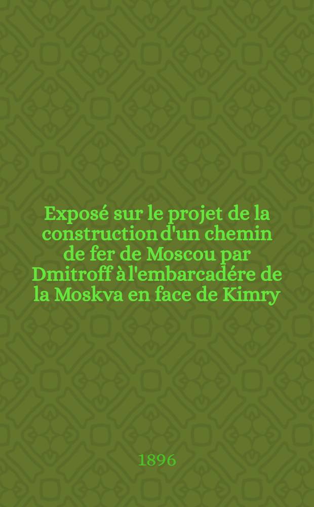 Exposé sur le projet de la construction d'un chemin de fer de Moscou par Dmitroff à l'embarcadére de la Moskva en face de Kimry