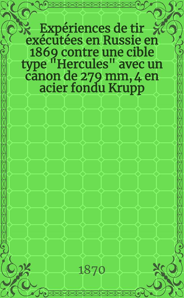 Expériences de tir exécutées en Russie en 1869 contre une cible type "Hercules" avec un canon de 279 mm, 4 en acier fondu Krupp : Traduct.du journ.de l'Artillerie russe