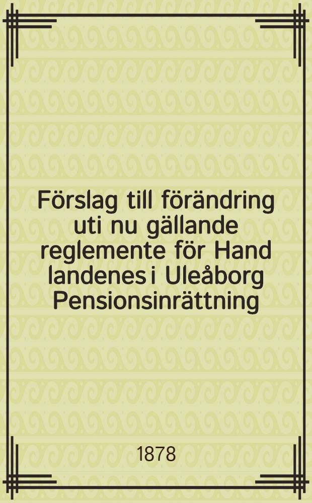 Förslag till förändring uti nu gällande reglemente för Hand landenes i Uleåborg Pensionsinrättning