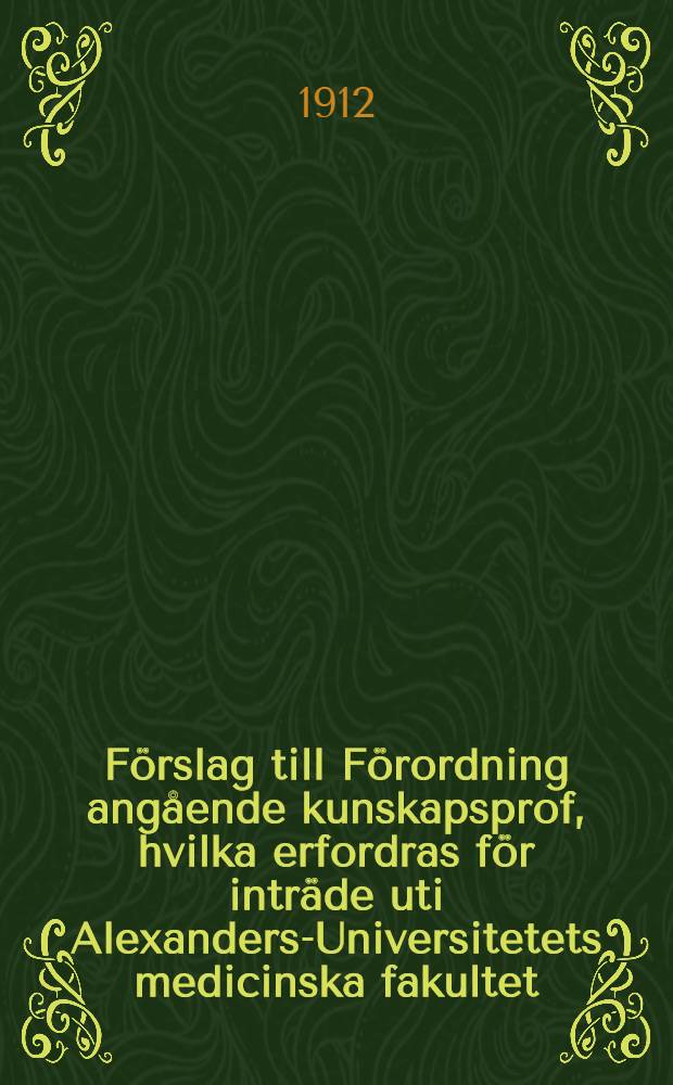 Förslag till Förordning angående kunskapsprof, hvilka erfordras för inträde uti Alexanders-Universitetets medicinska fakultet