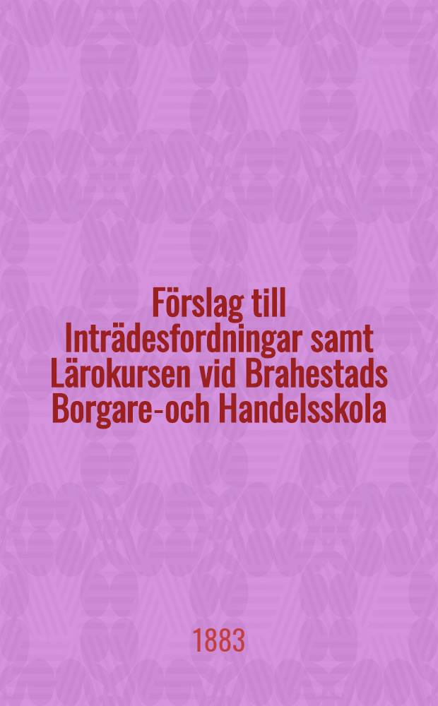 Förslag till Inträdesfordningar samt Lärokursen vid Brahestads Borgare-och Handelsskola