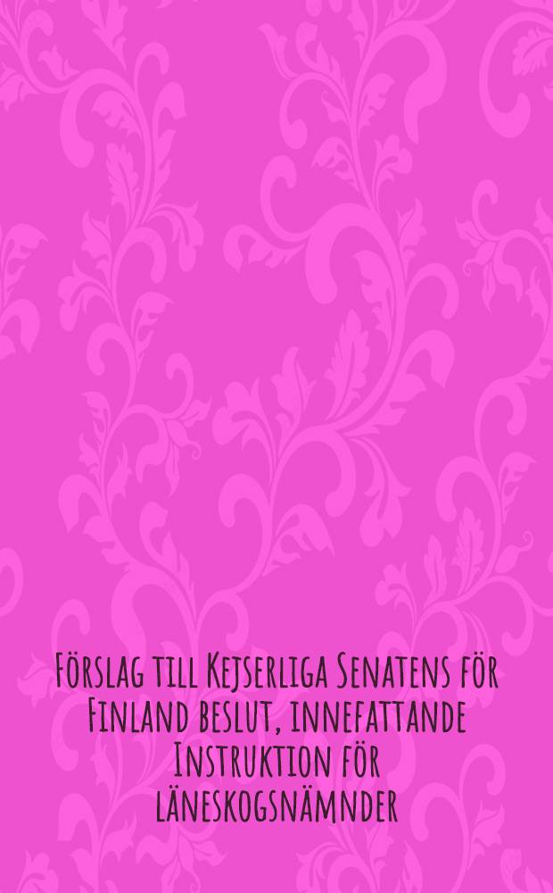 Förslag till Kejserliga Senatens för Finland beslut, innefattande Instruktion för läneskogsnämnder