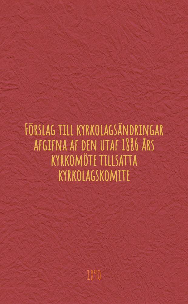 Förslag till kyrkolagsändringar afgifna af den utaf 1886 års kyrkomöte tillsatta kyrkolagskomite