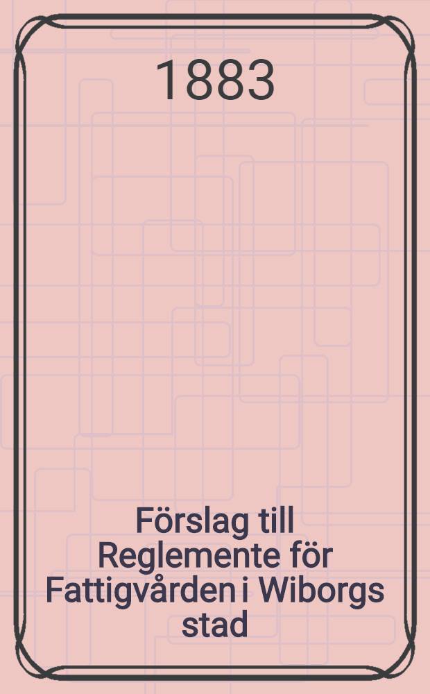 F&ouml;rslag till Reglemente f&ouml;r Fattigv&aring;rden i Wiborgs stad