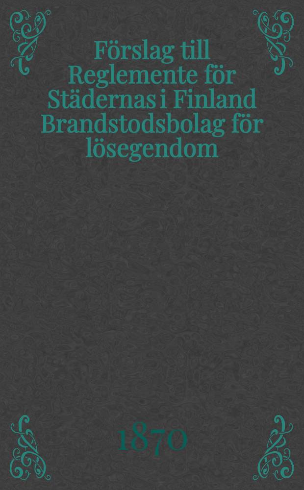 Förslag till Reglemente för Städernas i Finland Brandstodsbolag för lösegendom = Ohjesäännön Ehdotus Suomen kaupunkien Irtaimen tawaran Paloapuyhtiölle