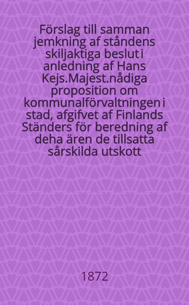 Förslag till samman jemkning af ståndens skiljaktiga beslut i anledning af Hans Kejs.Majest.nådiga proposition om kommunalförvaltningen i stad, afgifvet af Finlands Ständers för beredning af deha ären de tillsatta sårskilda utskott