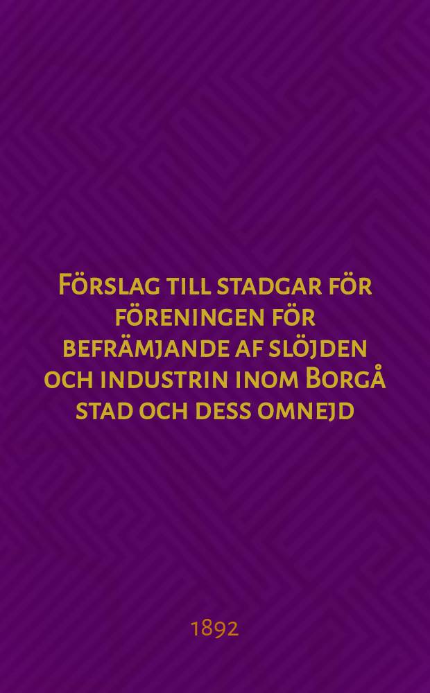 F&ouml;rslag till stadgar f&ouml;r f&ouml;reningen f&ouml;r befr&auml;mjande af sl&ouml;jden och industrin inom Borg&aring; stad och dess omnejd