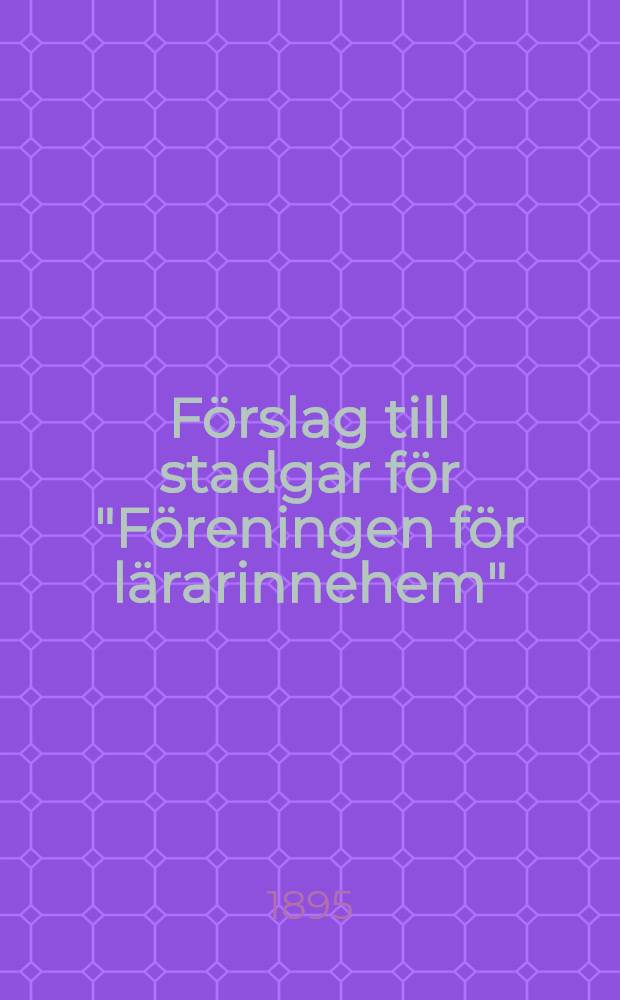 F&ouml;rslag till stadgar f&ouml;r "F&ouml;reningen f&ouml;r l&auml;rarinnehem"