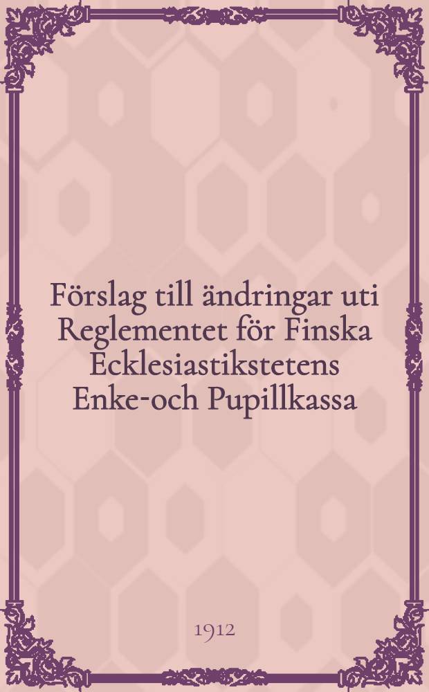 Förslag till ändringar uti Reglementet för Finska Ecklesiastikstetens Enke-och Pupillkassa