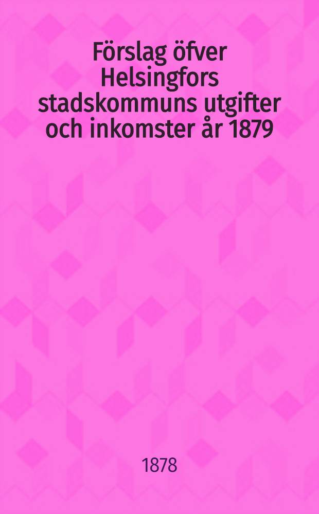 F&ouml;rslag &ouml;fver Helsingfors stadskommuns utgifter och inkomster &aring;r 1879