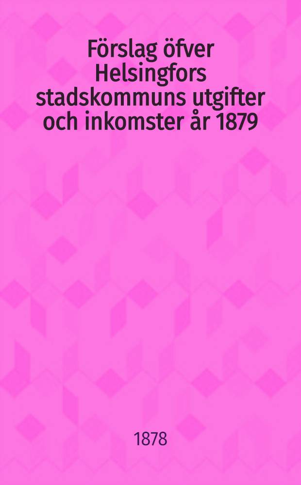 Förslag öfver Helsingfors stadskommuns utgifter och inkomster år 1879