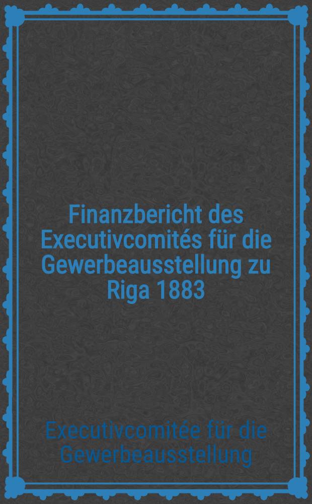 Finanzbericht des Executivcomités für die Gewerbeausstellung zu Riga 1883
