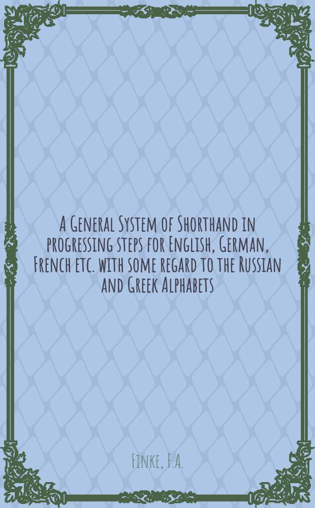 A General System of Shorthand in progressing steps for English, German, French etc. with some regard to the Russian and Greek Alphabets