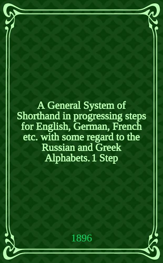 A General System of Shorthand in progressing steps for English, German, French etc. with some regard to the Russian and Greek Alphabets. 1 Step