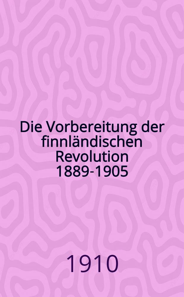 Die Vorbereitung der finnländischen Revolution 1889-1905 : Uebersetzung