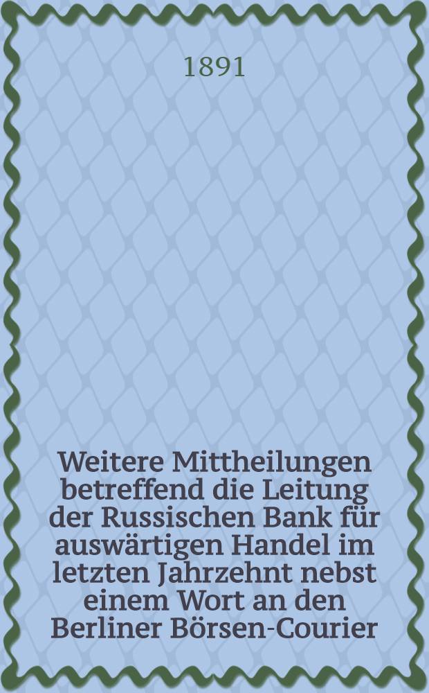Weitere Mittheilungen betreffend die Leitung der Russischen Bank für auswärtigen Handel im letzten Jahrzehnt nebst einem Wort an den Berliner Börsen-Courier
