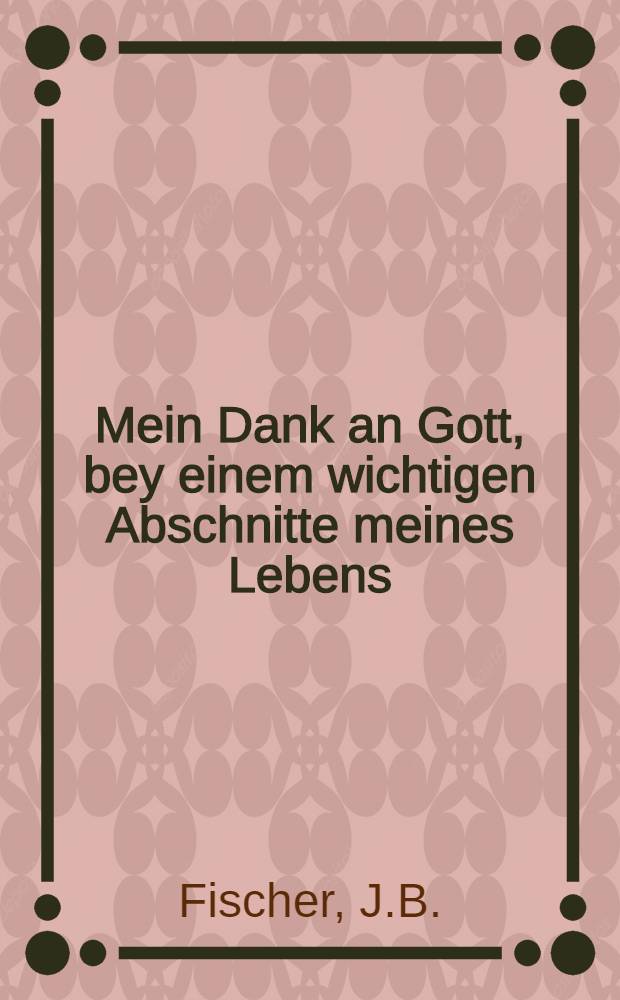 Mein Dank an Gott, bey einem wichtigen Abschnitte meines Lebens : Am 13 October 1790 : Noces jubilaires
