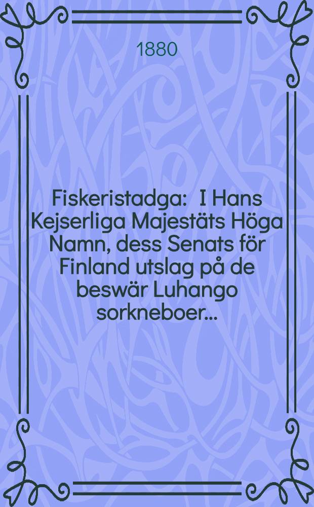Fiskeristadga : I Hans Kejserliga Majest&auml;ts H&ouml;ga Namn, dess Senats f&ouml;r Finland utslag p&aring; de besw&auml;r Luhango sorkneboer..