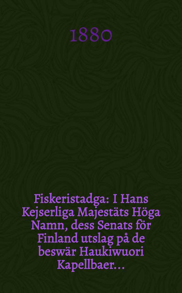 Fiskeristadga : I Hans Kejserliga Majest&auml;ts H&ouml;ga Namn, dess Senats f&ouml;r Finland utslag p&aring; de besw&auml;r Haukiwuori Kapellbaer..