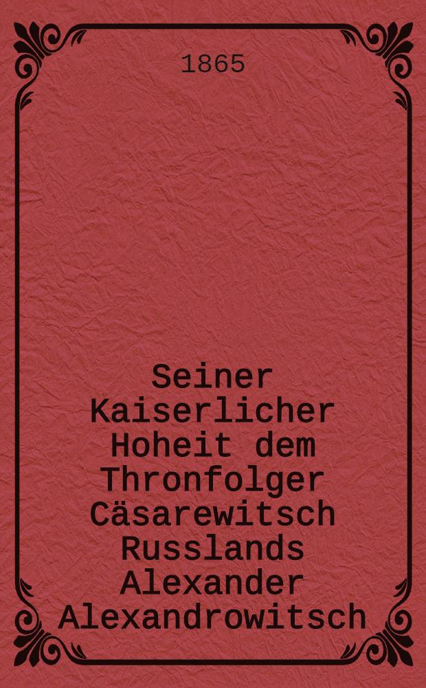 Seiner Kaiserlicher Hoheit dem Thronfolger Cäsarewitsch Russlands Alexander Alexandrowitsch