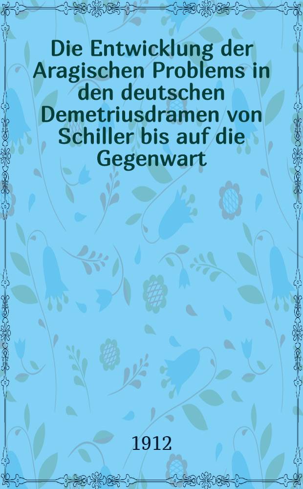 Die Entwicklung der Aragischen Problems in den deutschen Demetriusdramen von Schiller bis auf die Gegenwart : Inaug.- Dissertation (Erlangen)