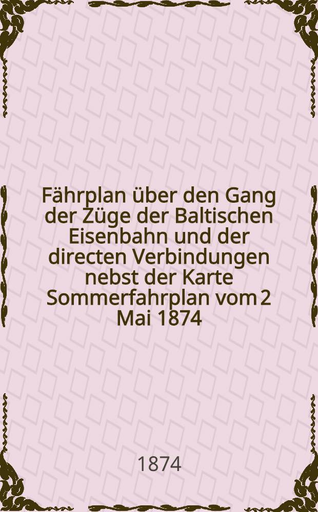 Fährplan über den Gang der Züge der Baltischen Eisenbahn und der directen Verbindungen nebst der Karte Sommerfahrplan vom 2 Mai 1874
