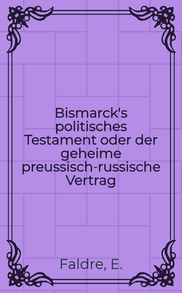 Bismarck's politisches Testament oder der geheime preussisch-russische Vertrag