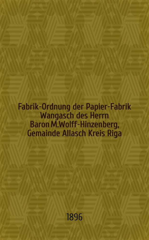 Fabrik-Ordnung der Papier-Fabrik Wangasch des Herrn Baron M.Wolff-Hinzenberg, Gemainde Allasch Kreis Riga