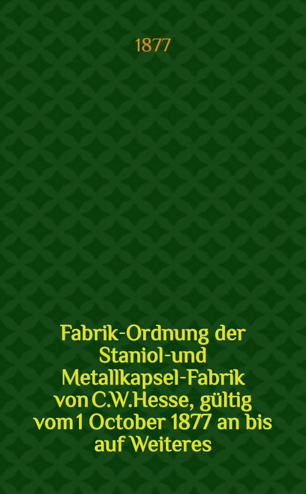 Fabrik-Ordnung der Staniol-und Metallkapsel-Fabrik von C.W.Hesse, gültig vom 1 October 1877 an bis auf Weiteres