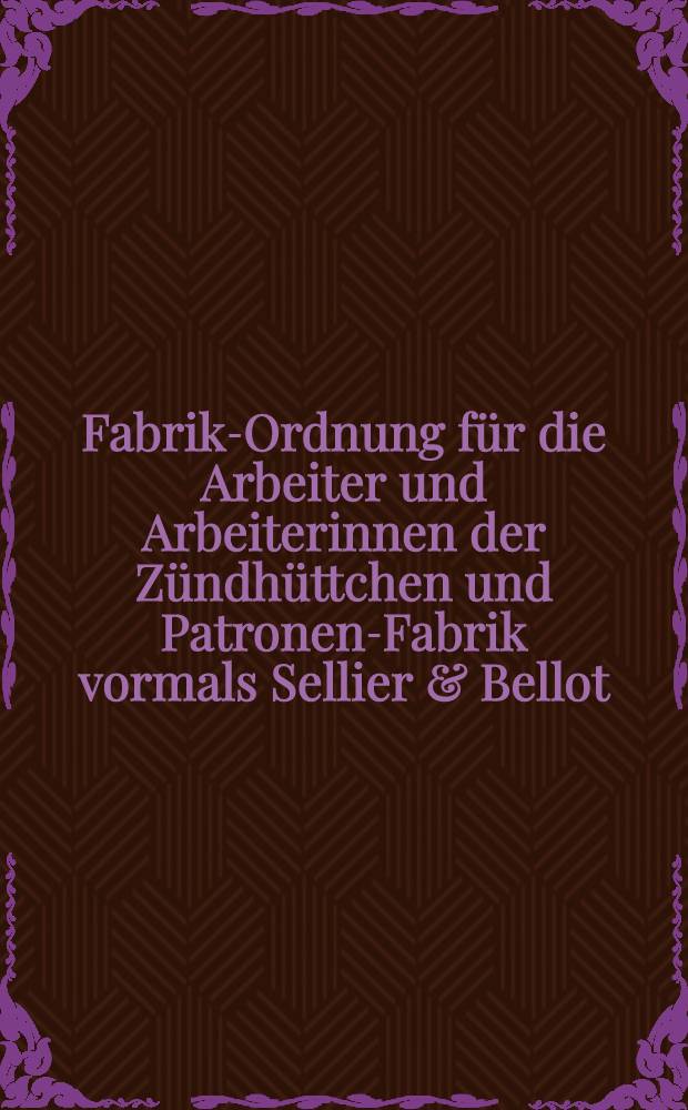 Fabrik-Ordnung für die Arbeiter und Arbeiterinnen der Zündhüttchen und Patronen-Fabrik vormals Sellier & Bellot