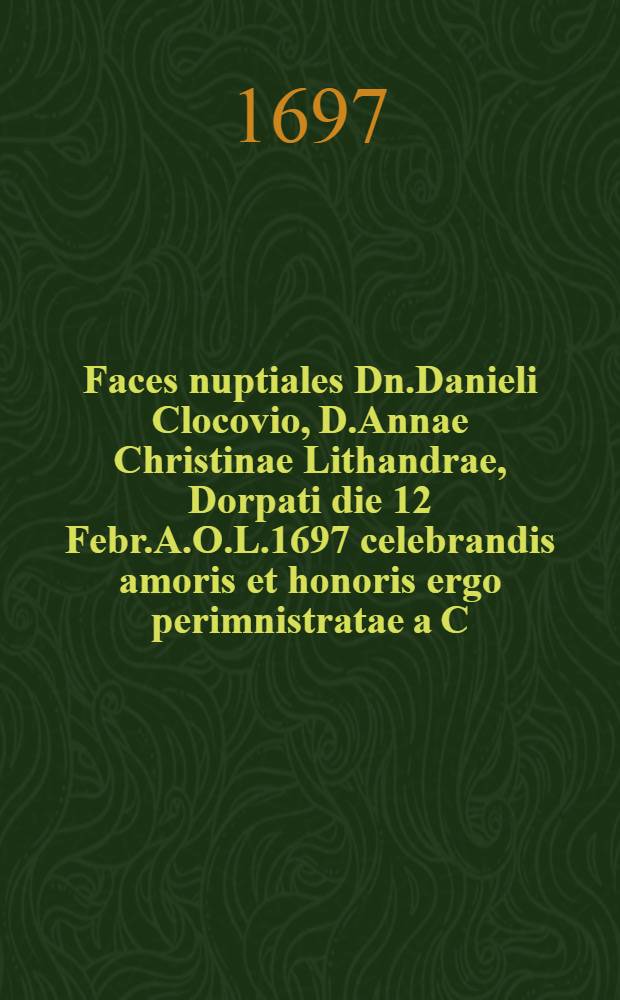 Faces nuptiales Dn.Danieli Clocovio, D.Annae Christinae Lithandrae, Dorpati die 12 Febr.A.O.L.1697 celebrandis amoris et honoris ergo perimnistratae a C.S.R.C.D.N.