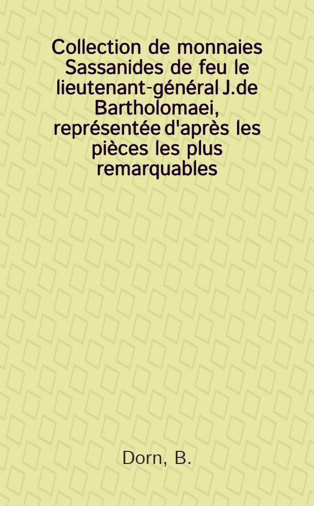 Collection de monnaies Sassanides de feu le lieutenant-g&eacute;n&eacute;ral J.de Bartholomaei, repr&eacute;sent&eacute;e d'apr&egrave;s les pi&egrave;ces les plus remarquables