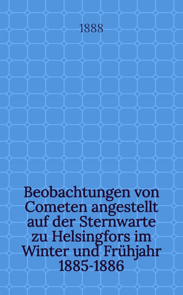 Beobachtungen von Cometen angestellt auf der Sternwarte zu Helsingfors im Winter und Fr&uuml;hjahr 1885-1886