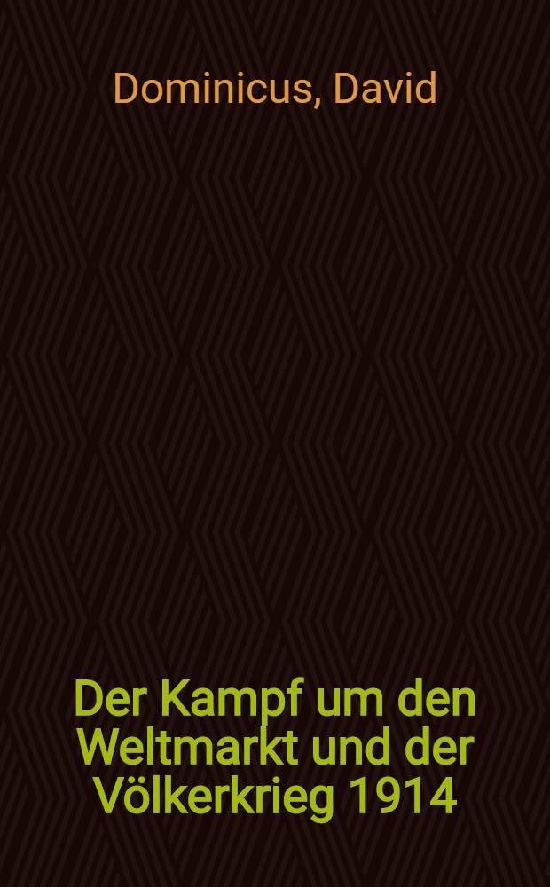 Der Kampf um den Weltmarkt und der Völkerkrieg 1914 : Kriegsbetrachtungen eines deutschen Fabrikanten