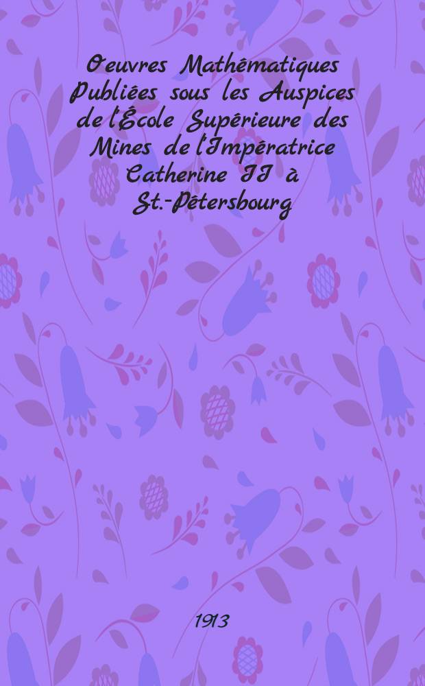 Oeuvres Math&eacute;matiques Publi&eacute;es sous les Auspices de l'&Eacute;cole Sup&eacute;rieure des Mines de l'Imp&eacute;ratrice Catherine II &agrave; St.-P&eacute;tersbourg