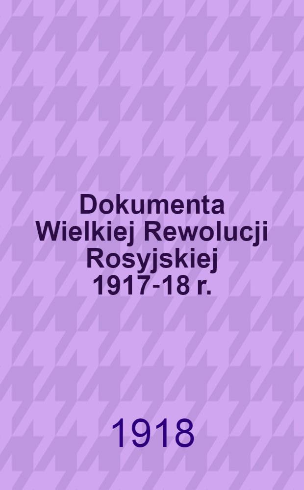 Dokumenta Wielkiej Rewolucji Rosyjskiej 1917-18 r.