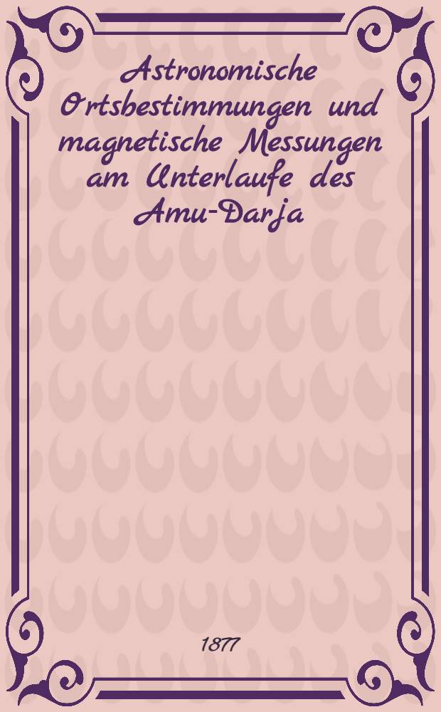 Astronomische Ortsbestimmungen und magnetische Messungen am Unterlaufe des Amu-Darja