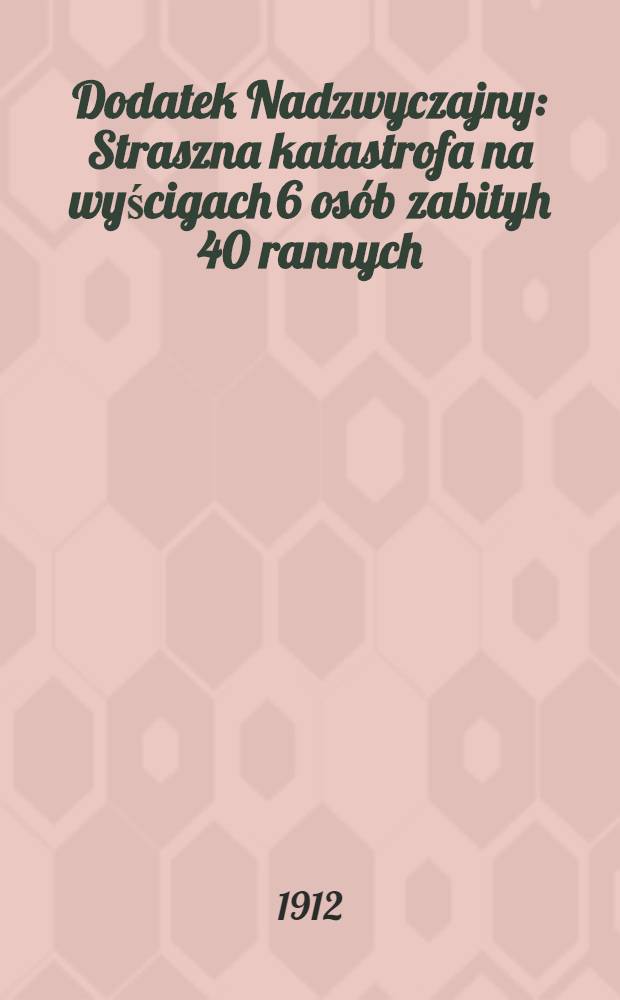 Dodatek Nadzwyczajny : Straszna katastrofa na wyścigach 6 osób zabityh 40 rannych : Jednodniówka