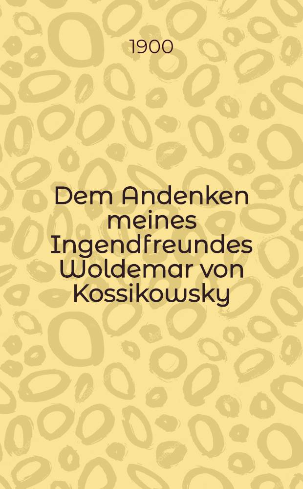 Dem Andenken meines Ingendfreundes Woldemar von Kossikowsky