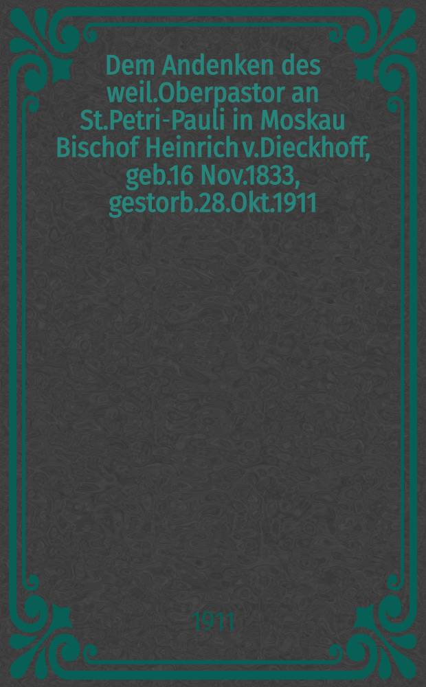 Dem Andenken des weil.Oberpastor an St.Petri-Pauli in Moskau Bischof Heinrich v.Dieckhoff, geb.16 Nov.1833, gestorb.28.Okt.1911