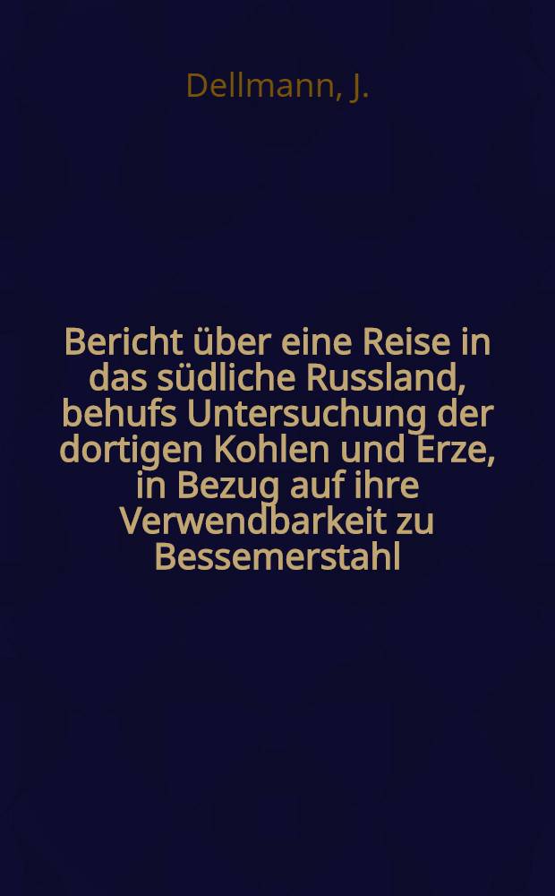 Bericht über eine Reise in das südliche Russland, behufs Untersuchung der dortigen Kohlen und Erze, in Bezug auf ihre Verwendbarkeit zu Bessemerstahl, und eventuel Aufsuchung einer Localität zur Errichtung einer Bessemerstahlfabrikations-Antage