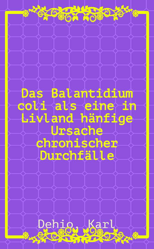 Das Balantidium coli als eine in Livland hänfige Ursache chronischer Durchfälle : Separatabdruck