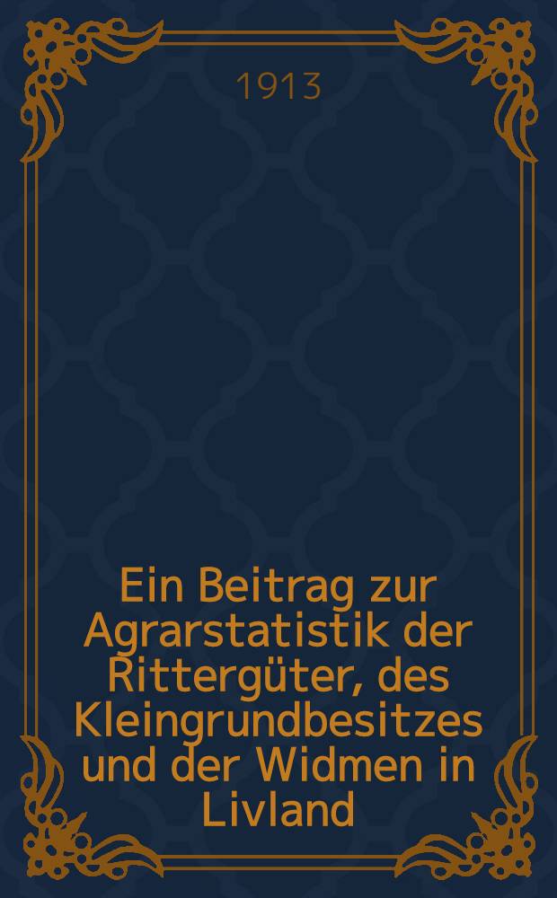 Ein Beitrag zur Agrarstatistik der Rittergüter, des Kleingrundbesitzes und der Widmen in Livland