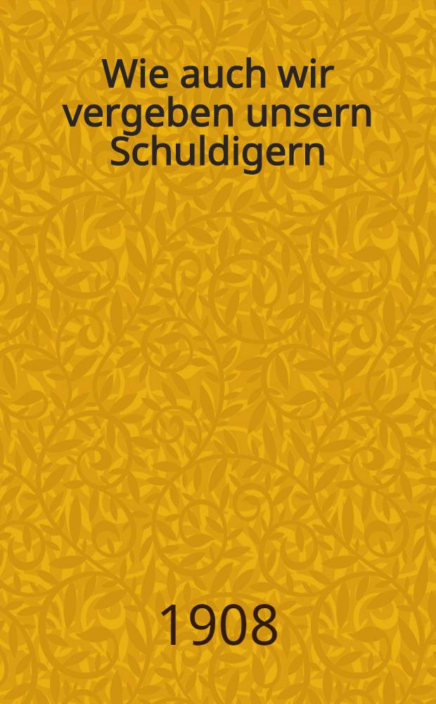 Wie auch wir vergeben unsern Schuldigern : Erzählung aus der Zeit der lettischen Revolution