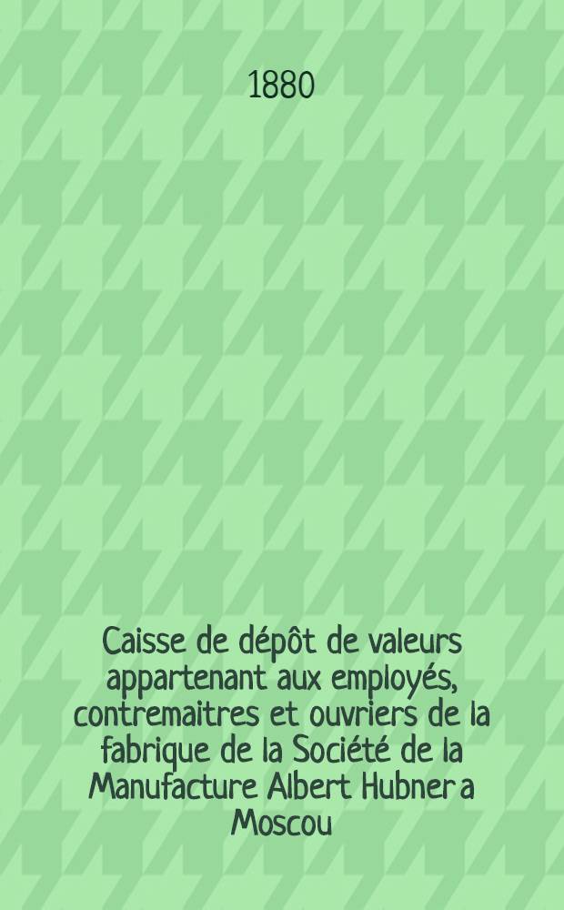 Caisse de dépôt de valeurs appartenant aux employés, contremaitres et ouvriers de la fabrique de la Société de la Manufacture Albert Hubner a Moscou