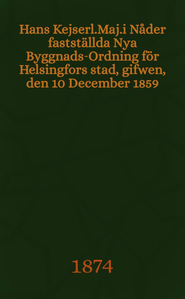 Hans Kejserl.Maj.i Nåder fastställda Nya Byggnads-Ordning för Helsingfors stad, gifwen, den 10 December 1859