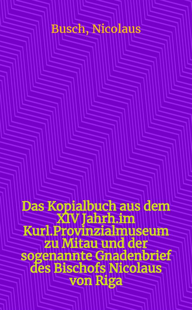 Das Kopialbuch aus dem XIV Jahrh.im Kurl.Provinzialmuseum zu Mitau und der sogenannte Gnadenbrief des Bischofs Nicolaus von Riga